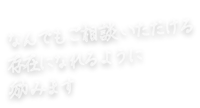 なんでもご相談いただける存在になれるように励みます
