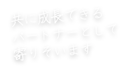 共に成長できるパートナーとして寄りそいます