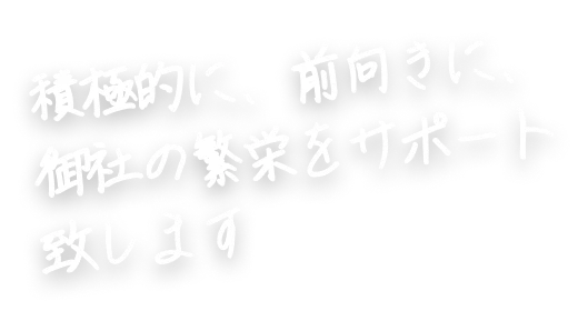 積極的に、前向きに、御社の繁栄をサポート致します
