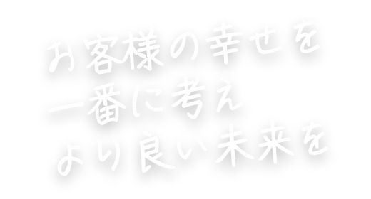 お客様の幸せを一番に考えより良い未来を
